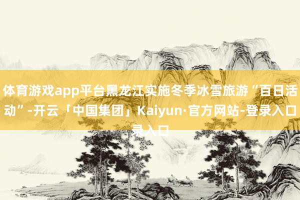 体育游戏app平台黑龙江实施冬季冰雪旅游“百日活动”-开云「中国集团」Kaiyun·官方网站-登录入口