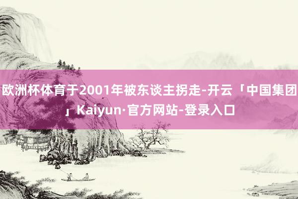 欧洲杯体育于2001年被东谈主拐走-开云「中国集团」Kaiyun·官方网站-登录入口