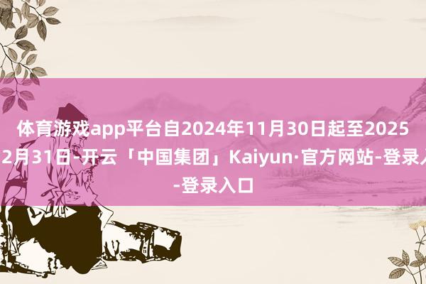 体育游戏app平台自2024年11月30日起至2025年12月31日-开云「中国集团」Kaiyun·官方网站-登录入口
