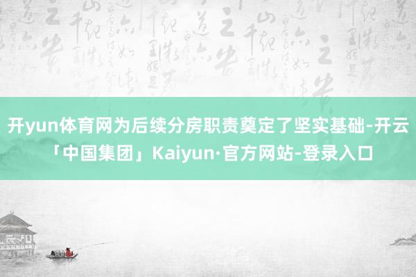 开yun体育网为后续分房职责奠定了坚实基础-开云「中国集团」Kaiyun·官方网站-登录入口