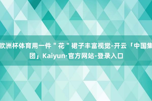 欧洲杯体育用一件＂花＂裙子丰富视觉-开云「中国集团」Kaiyun·官方网站-登录入口