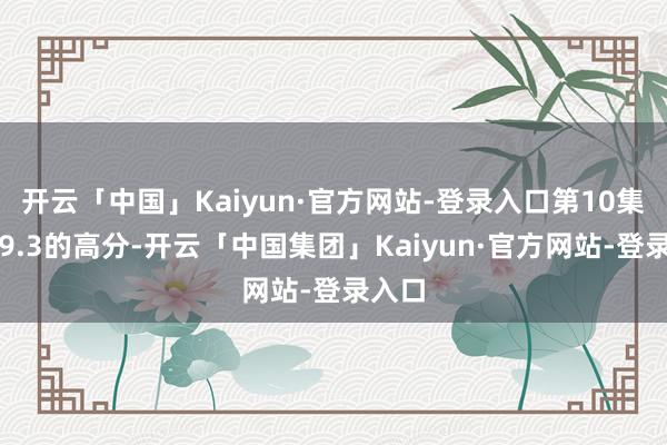 开云「中国」Kaiyun·官方网站-登录入口第10集拿下9.3的高分-开云「中国集团」Kaiyun·官方网站-登录入口