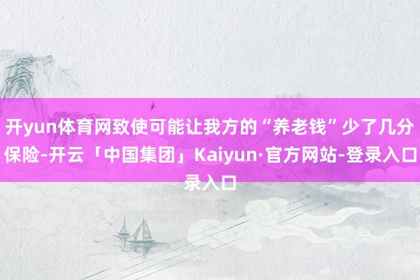 开yun体育网致使可能让我方的“养老钱”少了几分保险-开云「中国集团」Kaiyun·官方网站-登录入口