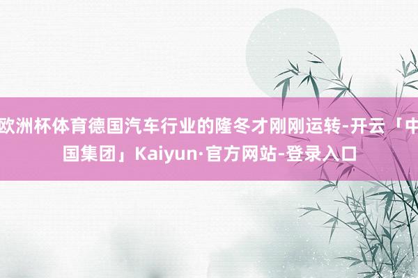 欧洲杯体育德国汽车行业的隆冬才刚刚运转-开云「中国集团」Kaiyun·官方网站-登录入口