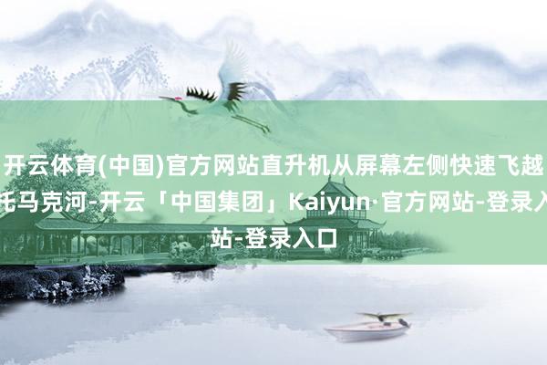 开云体育(中国)官方网站直升机从屏幕左侧快速飞越波托马克河-开云「中国集团」Kaiyun·官方网站-登录入口