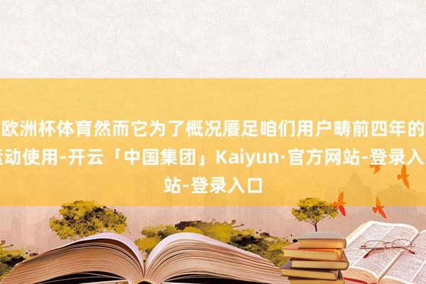 欧洲杯体育然而它为了概况餍足咱们用户畴前四年的运动使用-开云「中国集团」Kaiyun·官方网站-登录入口