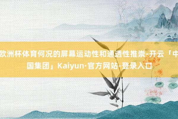 欧洲杯体育何况的屏幕运动性和通透性推崇-开云「中国集团」Kaiyun·官方网站-登录入口