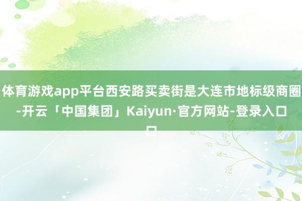 体育游戏app平台西安路买卖街是大连市地标级商圈-开云「中国集团」Kaiyun·官方网站-登录入口