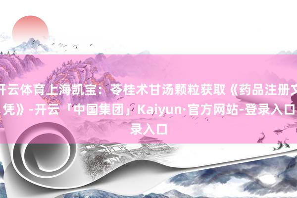 开云体育上海凯宝：苓桂术甘汤颗粒获取《药品注册文凭》-开云「中国集团」Kaiyun·官方网站-登录入口