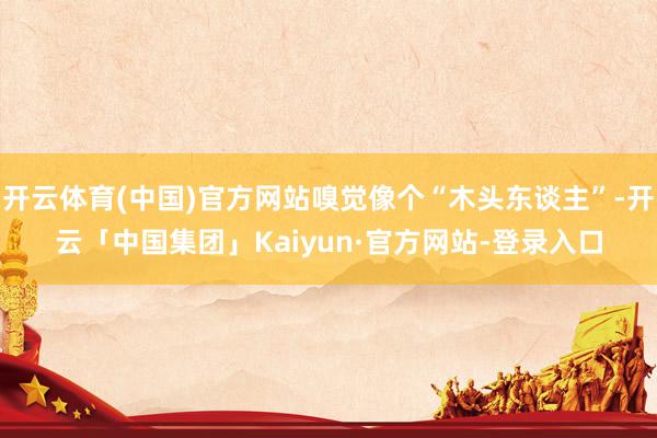 开云体育(中国)官方网站嗅觉像个“木头东谈主”-开云「中国集团」Kaiyun·官方网站-登录入口