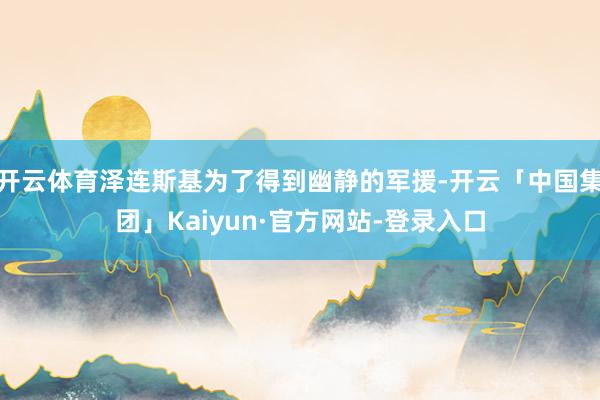 开云体育泽连斯基为了得到幽静的军援-开云「中国集团」Kaiyun·官方网站-登录入口