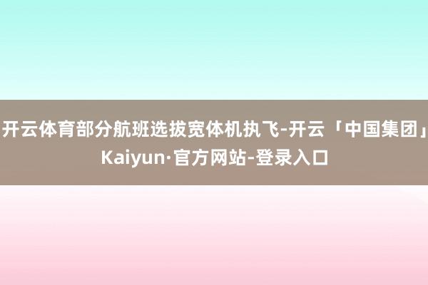 开云体育部分航班选拔宽体机执飞-开云「中国集团」Kaiyun·官方网站-登录入口