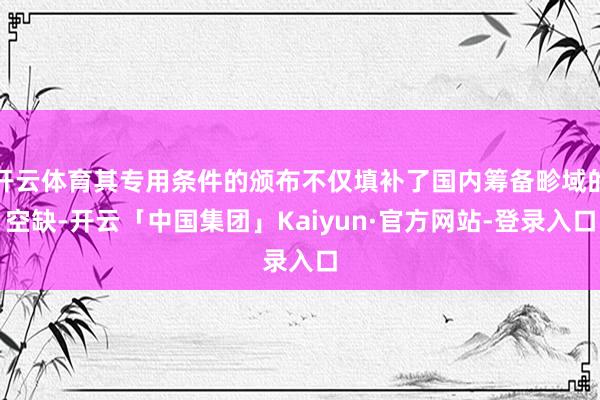 开云体育其专用条件的颁布不仅填补了国内筹备畛域的空缺-开云「中国集团」Kaiyun·官方网站-登录入口