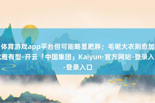 体育游戏app平台但可能略显肥胖；毛呢大衣则愈加优雅有型-开云「中国集团」Kaiyun·官方网站-登录入口