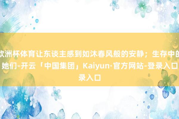 欧洲杯体育让东谈主感到如沐春风般的安静；生存中的她们-开云「中国集团」Kaiyun·官方网站-登录入口