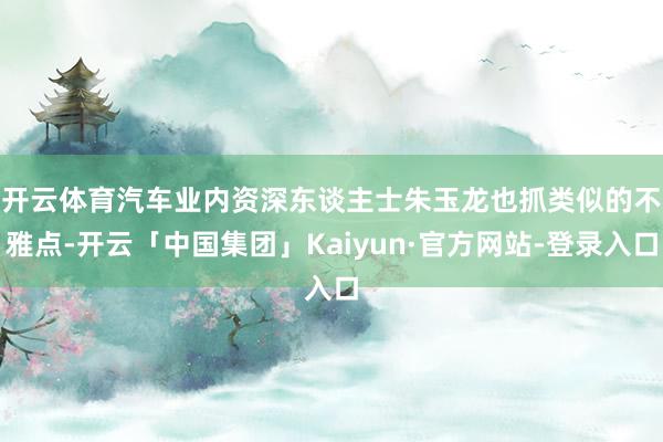 开云体育　　汽车业内资深东谈主士朱玉龙也抓类似的不雅点-开云「中国集团」Kaiyun·官方网站-登录入口