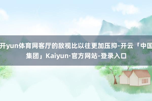 开yun体育网客厅的敌视比以往更加压抑-开云「中国集团」Kaiyun·官方网站-登录入口