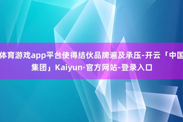 体育游戏app平台使得结伙品牌遍及承压-开云「中国集团」Kaiyun·官方网站-登录入口