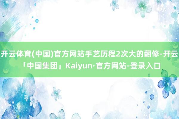 开云体育(中国)官方网站手艺历程2次大的翻修-开云「中国集团」Kaiyun·官方网站-登录入口