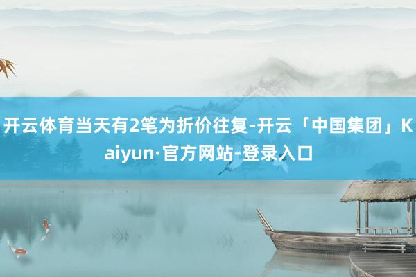 开云体育当天有2笔为折价往复-开云「中国集团」Kaiyun·官方网站-登录入口