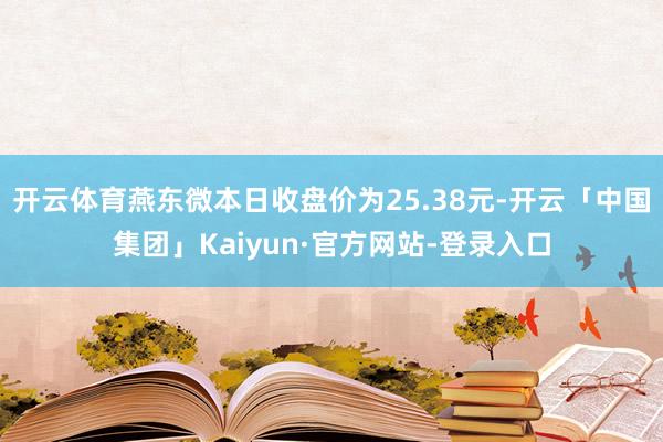 开云体育燕东微本日收盘价为25.38元-开云「中国集团」Kaiyun·官方网站-登录入口