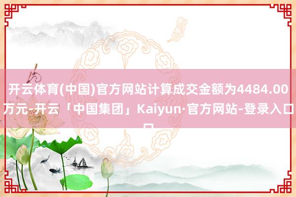 开云体育(中国)官方网站计算成交金额为4484.00万元-开云「中国集团」Kaiyun·官方网站-登录入口