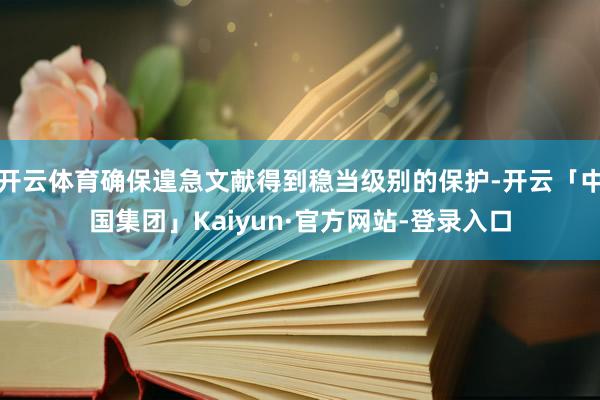 开云体育确保遑急文献得到稳当级别的保护-开云「中国集团」Kaiyun·官方网站-登录入口