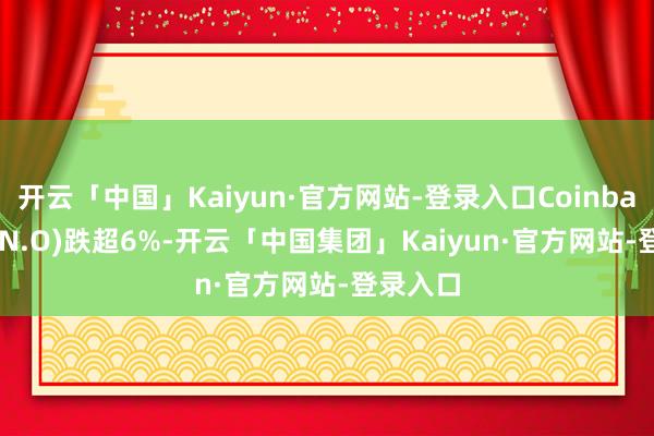 开云「中国」Kaiyun·官方网站-登录入口Coinbase(COIN.O)跌超6%-开云「中国集团」Kaiyun·官方网站-登录入口