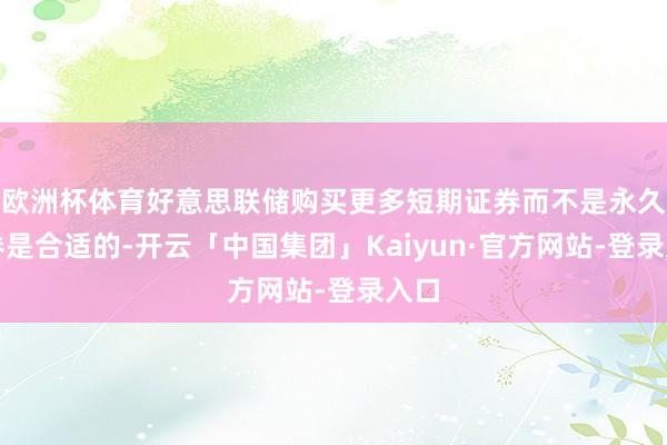 欧洲杯体育好意思联储购买更多短期证券而不是永久证券是合适的-开云「中国集团」Kaiyun·官方网站-登录入口