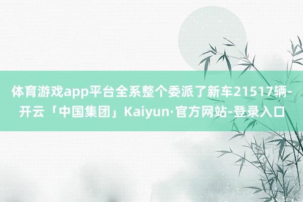 体育游戏app平台全系整个委派了新车21517辆-开云「中国集团」Kaiyun·官方网站-登录入口