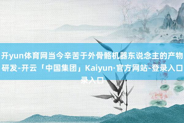 开yun体育网当今辛苦于外骨骼机器东说念主的产物研发-开云「中国集团」Kaiyun·官方网站-登录入口