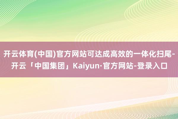 开云体育(中国)官方网站可达成高效的一体化扫尾-开云「中国集团」Kaiyun·官方网站-登录入口