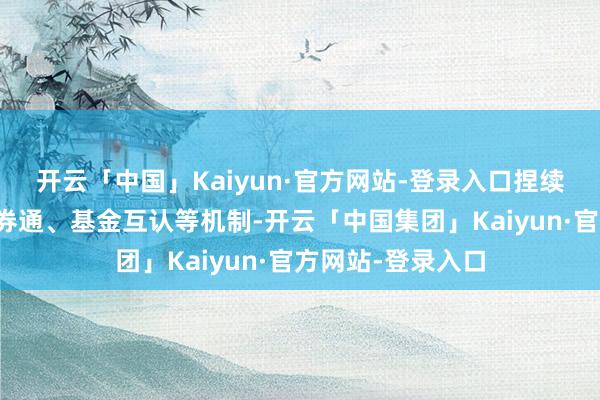 开云「中国」Kaiyun·官方网站-登录入口捏续优化股票通、债券通、基金互认等机制-开云「中国集团」Kaiyun·官方网站-登录入口