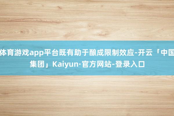 体育游戏app平台既有助于酿成限制效应-开云「中国集团」Kaiyun·官方网站-登录入口