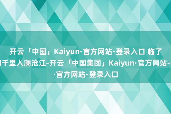 开云「中国」Kaiyun·官方网站-登录入口 临了一缕夕阳千里入澜沧江-开云「中国集团」Kaiyun·官方网站-登录入口