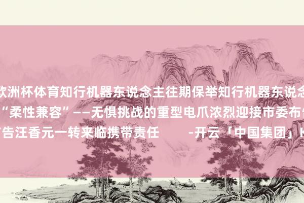 欧洲杯体育知行机器东说念主往期保举知行机器东说念主年度回归“举重若轻”、“柔性兼容”——无惧挑战的重型电爪浓烈迎接市委布告汪香元一转来临携带责任        -开云「中国集团」Kaiyun·官方网站-登录入口