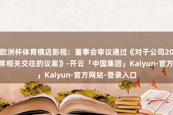 欧洲杯体育横店影视：董事会审议通过《对于公司2025年度瞻望平常相关交往的议案》-开云「中国集团」Kaiyun·官方网站-登录入口