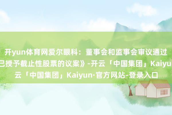 开yun体育网爱尔眼科：董事会和监事会审议通过《对于回购刊出部分已授予截止性股票的议案》-开云「中国集团」Kaiyun·官方网站-登录入口