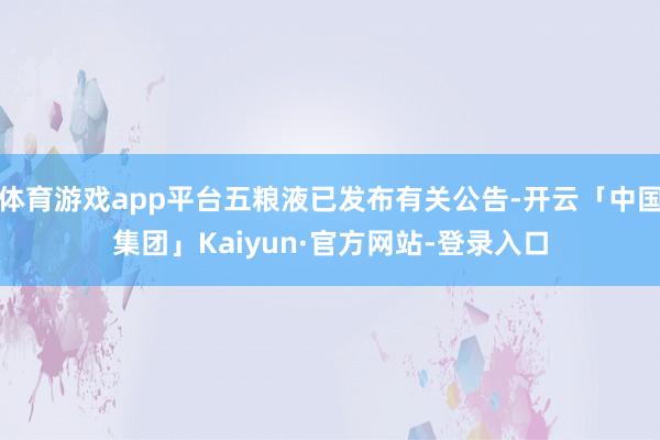体育游戏app平台五粮液已发布有关公告-开云「中国集团」Kaiyun·官方网站-登录入口