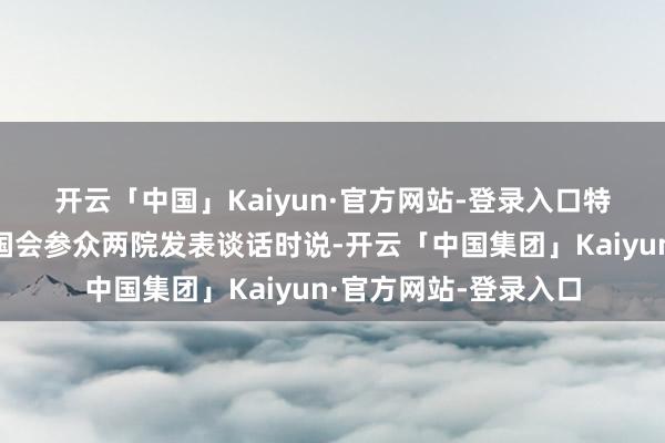 开云「中国」Kaiyun·官方网站-登录入口　　特朗普4日对好意思国国会参众两院发表谈话时说-开云「中国集团」Kaiyun·官方网站-登录入口