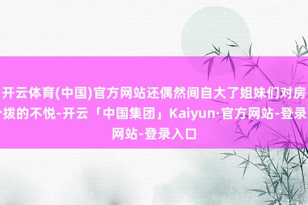 开云体育(中国)官方网站还偶然间自大了姐妹们对房产分拨的不悦-开云「中国集团」Kaiyun·官方网站-登录入口