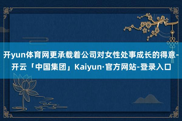 开yun体育网更承载着公司对女性处事成长的得意-开云「中国集团」Kaiyun·官方网站-登录入口