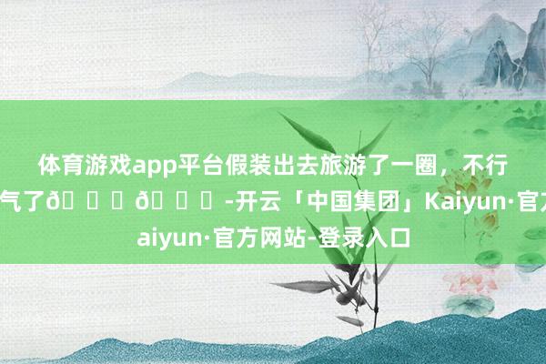 体育游戏app平台假装出去旅游了一圈，不行浪掷这样好的天气了😂😂-开云「中国集团」Kaiyun·官方网站-登录入口