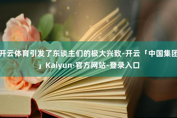 开云体育引发了东谈主们的极大兴致-开云「中国集团」Kaiyun·官方网站-登录入口