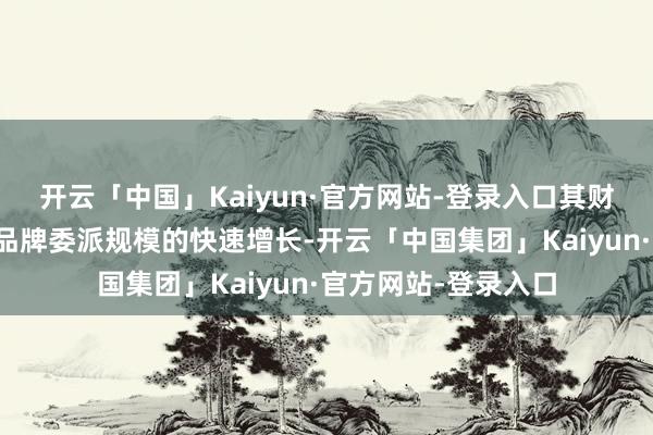 开云「中国」Kaiyun·官方网站-登录入口其财务剖释离不开两大品牌委派规模的快速增长-开云「中国集团」Kaiyun·官方网站-登录入口