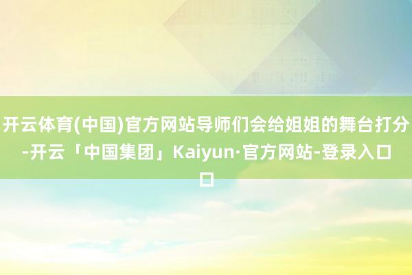 开云体育(中国)官方网站导师们会给姐姐的舞台打分-开云「中国集团」Kaiyun·官方网站-登录入口