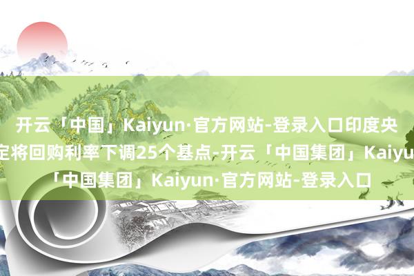 开云「中国」Kaiyun·官方网站-登录入口印度央行货币计谋委员会决定将回购利率下调25个基点-开云「中国集团」Kaiyun·官方网站-登录入口