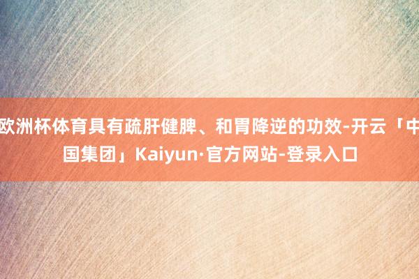 欧洲杯体育具有疏肝健脾、和胃降逆的功效-开云「中国集团」Kaiyun·官方网站-登录入口