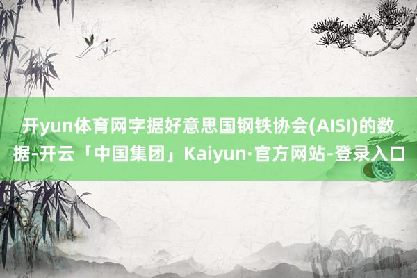 开yun体育网　　字据好意思国钢铁协会(AISI)的数据-开云「中国集团」Kaiyun·官方网站-登录入口