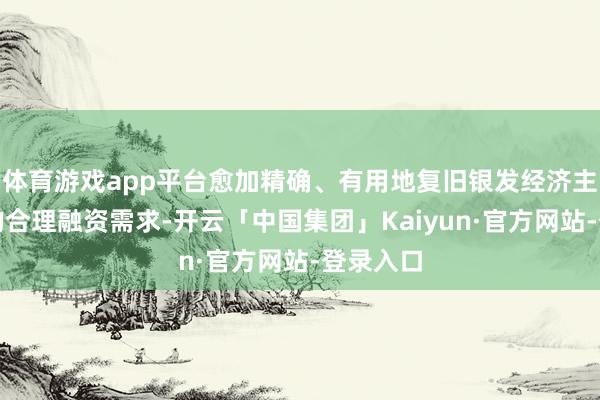 体育游戏app平台愈加精确、有用地复旧银发经济主义主体的合理融资需求-开云「中国集团」Kaiyun·官方网站-登录入口